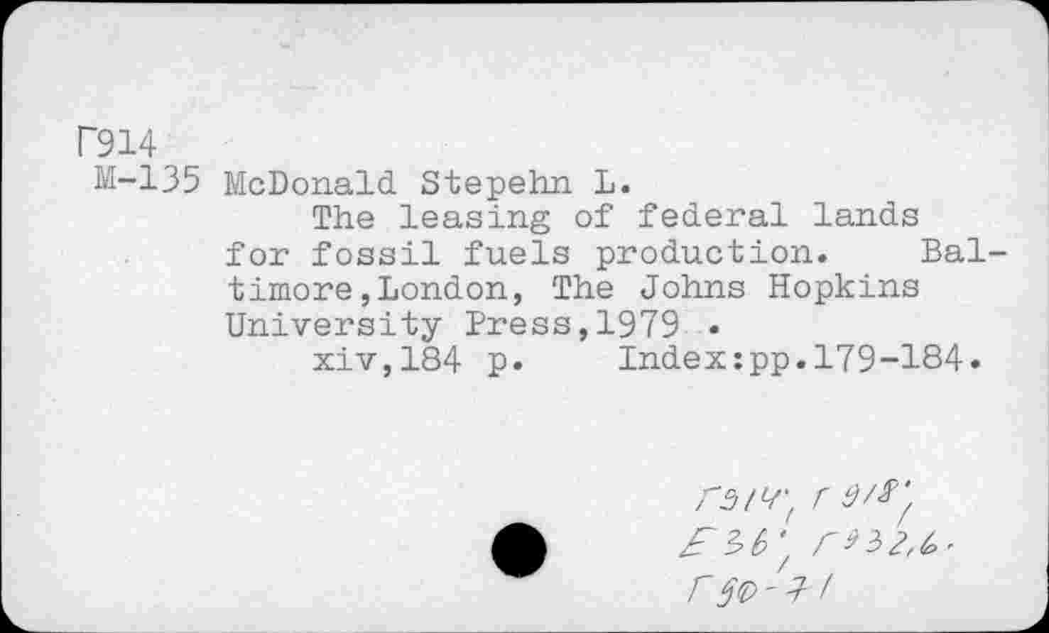 ﻿P914,
M-135 McDonald Stepehn L.
The leasing of federal lands for fossil fuels production. Baltimore , London, The Johns Hopkins University Press,1979 •
xiv,184 p. Index:pp.179-184.
r £?>(>' r5<D-I /